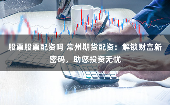 股票股票配资吗 常州期货配资：解锁财富新密码，助您投资无忧