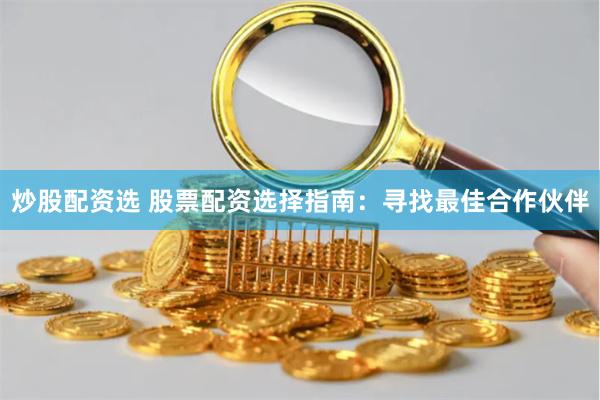 炒股配资选 股票配资选择指南：寻找最佳合作伙伴