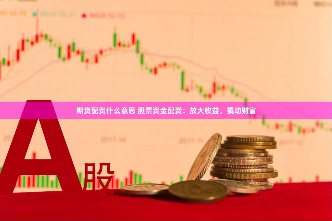 期货配资什么意思 股票资金配资：放大收益，撬动财富