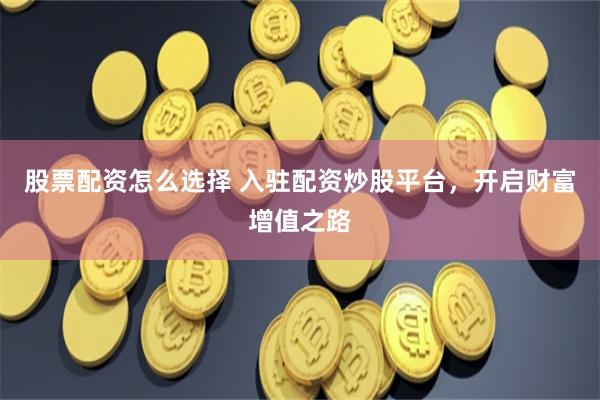 股票配资怎么选择 入驻配资炒股平台，开启财富增值之路