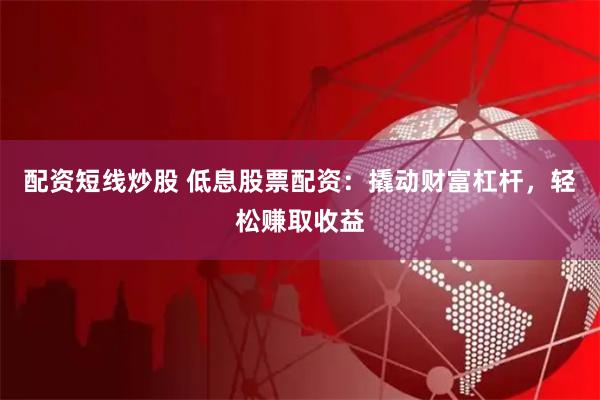 配资短线炒股 低息股票配资：撬动财富杠杆，轻松赚取收益