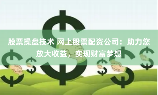 股票操盘技术 网上股票配资公司：助力您放大收益，实现财富梦想