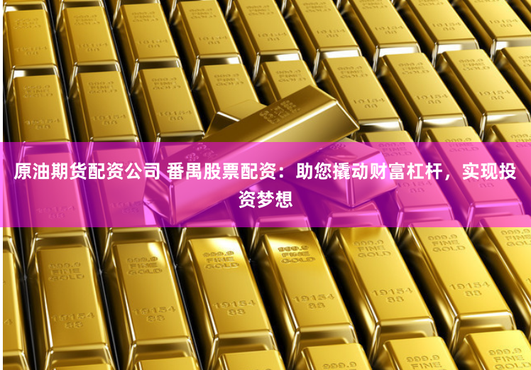 原油期货配资公司 番禺股票配资:助您撬动财富杠杆,实现投资梦想