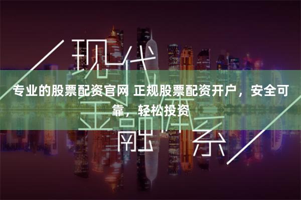 专业的股票配资官网 正规股票配资开户，安全可靠，轻松投资