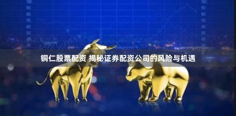 铜仁股票配资 揭秘证券配资公司的风险与机遇