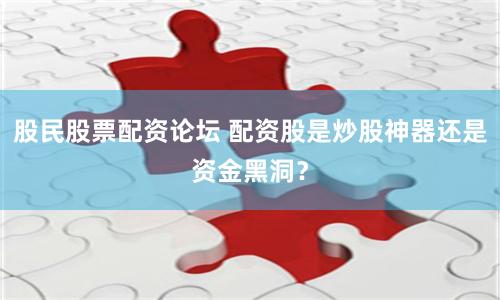 股民股票配资论坛 配资股是炒股神器还是资金黑洞？