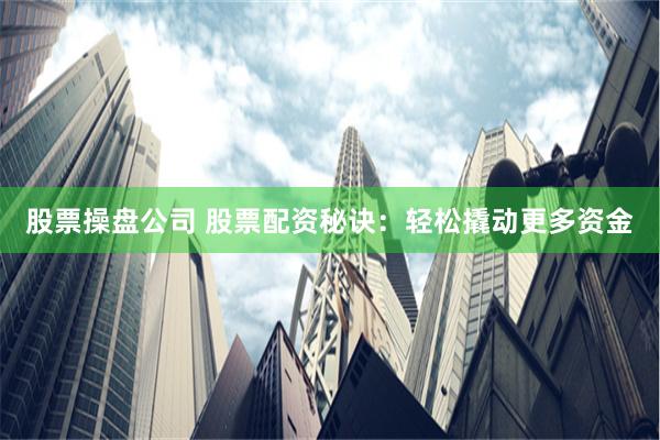 股票操盘公司 股票配资秘诀：轻松撬动更多资金