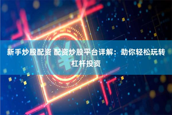 新手炒股配资 配资炒股平台详解：助你轻松玩转杠杆投资