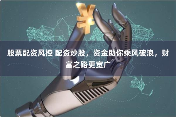 股票配资风控 配资炒股,资金助你乘风破浪,财富之路更宽广