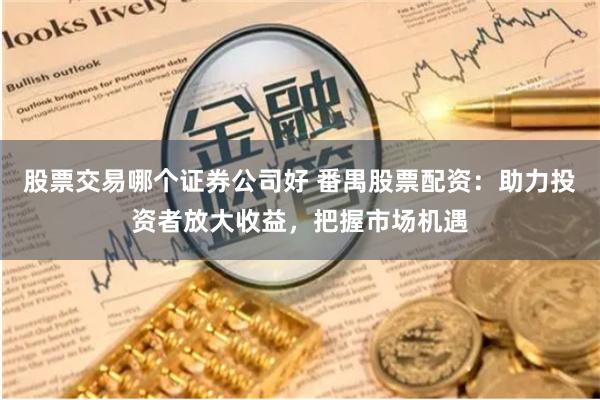 股票交易哪个证券公司好 番禺股票配资:助力投资者放大收益,把握市场机遇