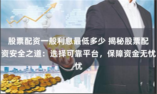 股票配资一般利息最低多少 揭秘股票配资安全之道:选择可靠平台,保障资金无忧