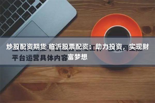 炒股配资期货 临沂股票配资：助力投资，实现财富梦想