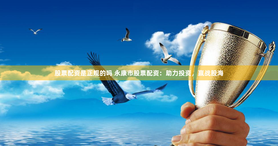 股票配资是正规的吗 永康市股票配资：助力投资，赢战股海