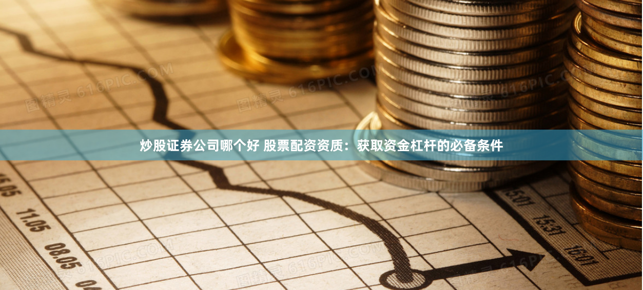 炒股证券公司哪个好 股票配资资质：获取资金杠杆的必备条件