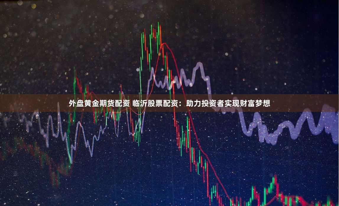 外盘黄金期货配资 临沂股票配资：助力投资者实现财富梦想