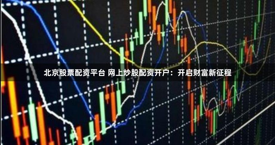 北京股票配资平台 网上炒股配资开户：开启财富新征程
