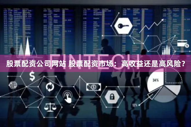 股票配资公司网站 股票配资市场：高收益还是高风险？