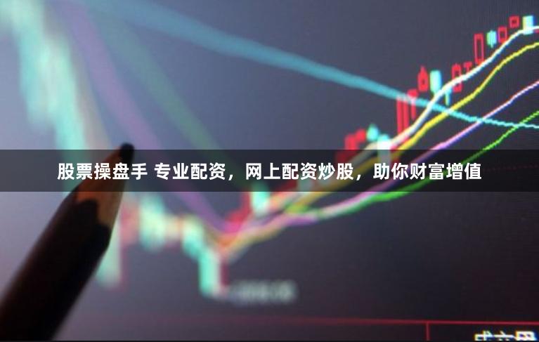 股票操盘手 专业配资，网上配资炒股，助你财富增值