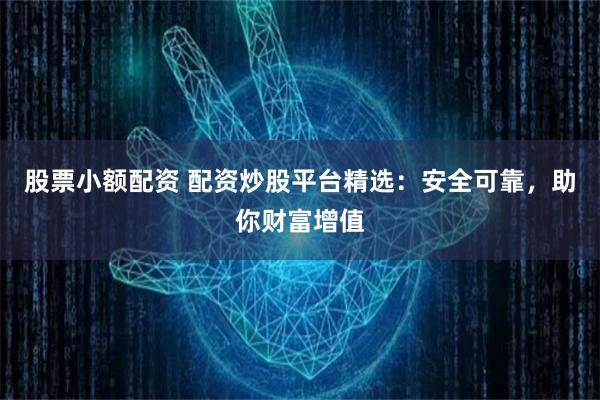 股票小额配资 配资炒股平台精选：安全可靠，助你财富增值