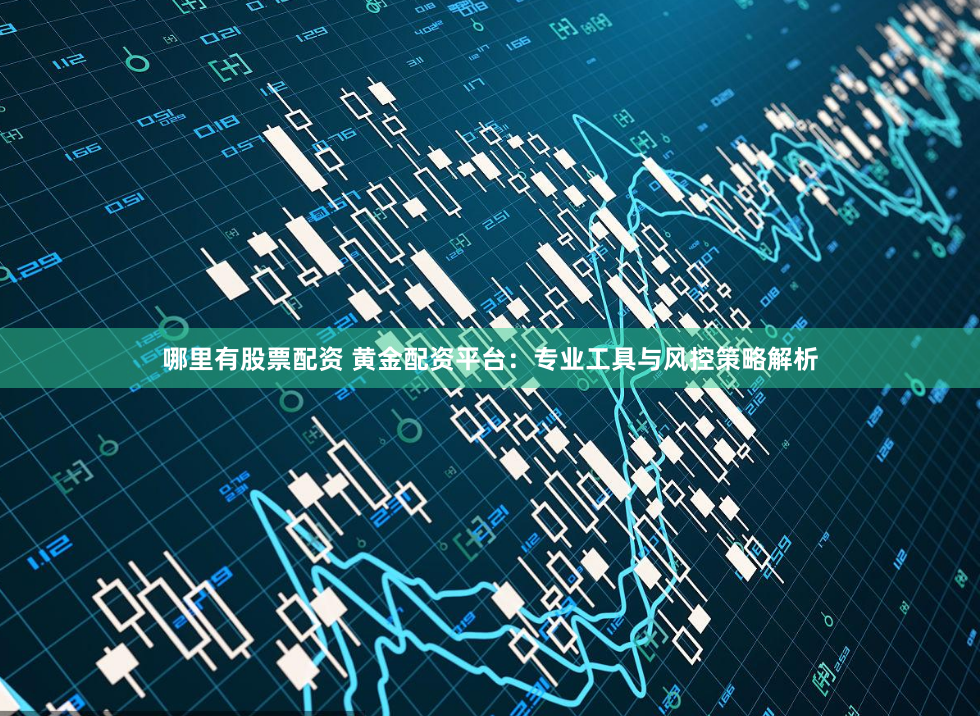 哪里有股票配资 黄金配资平台：专业工具与风控策略解析