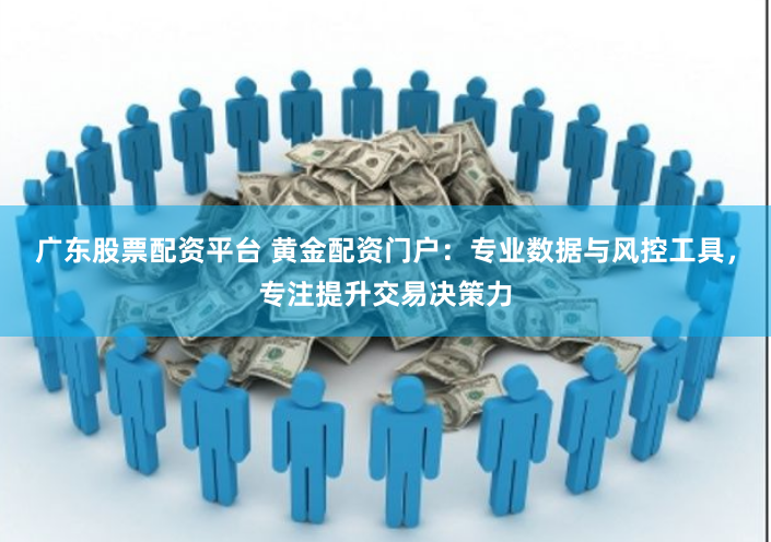 广东股票配资平台 黄金配资门户：专业数据与风控工具，专注提升交易决策力