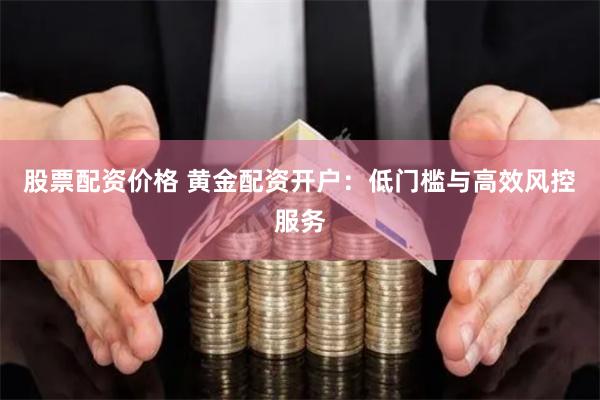 股票配资价格 黄金配资开户：低门槛与高效风控服务