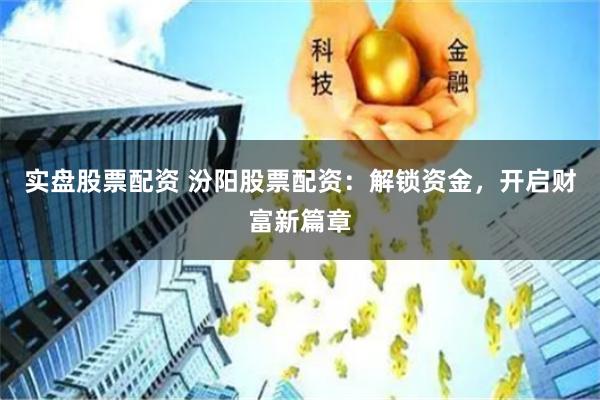 实盘股票配资 汾阳股票配资：解锁资金，开启财富新篇章