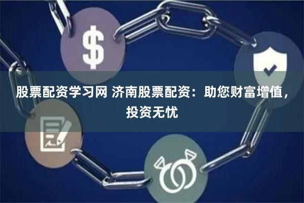 股票配资学习网 济南股票配资：助您财富增值，投资无忧