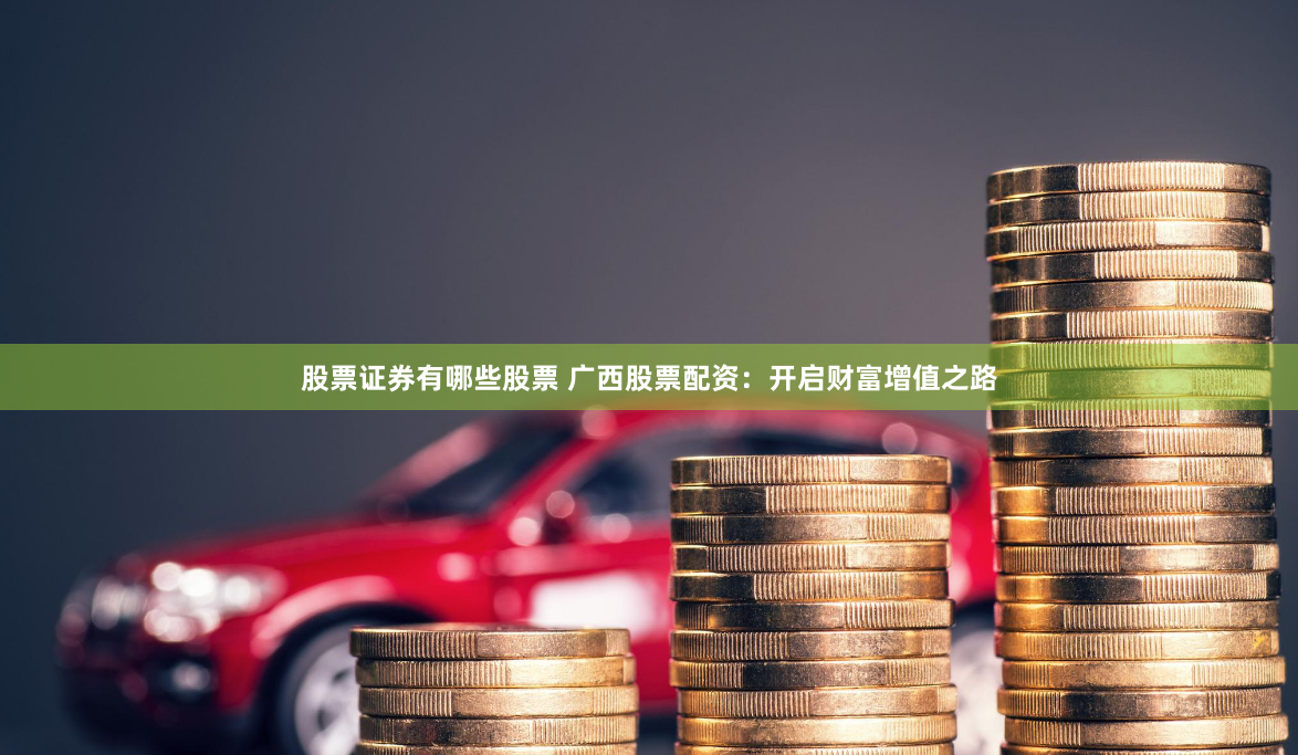 股票证券有哪些股票 广西股票配资：开启财富增值之路