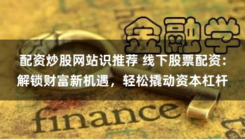 配资炒股网站识推荐 线下股票配资：解锁财富新机遇，轻松撬动资本杠杆