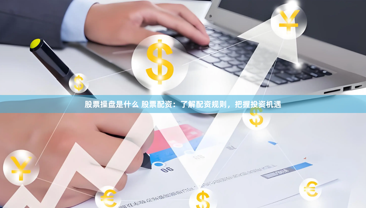 股票操盘是什么 股票配资：了解配资规则，把握投资机遇