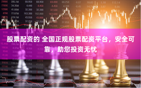 股票配资的 全国正规股票配资平台，安全可靠，助您投资无忧