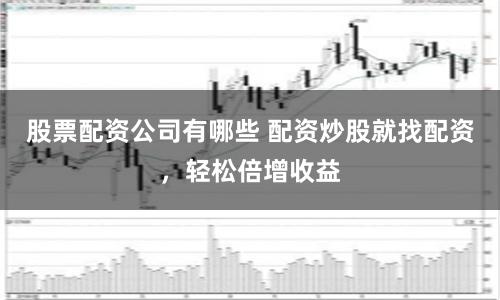 股票配资公司有哪些 配资炒股就找配资，轻松倍增收益