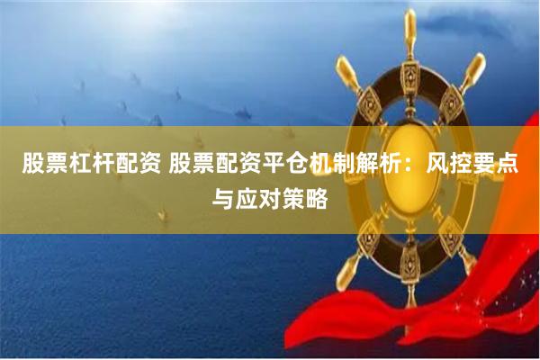 股票杠杆配资 股票配资平仓机制解析:风控要点与应对策略
