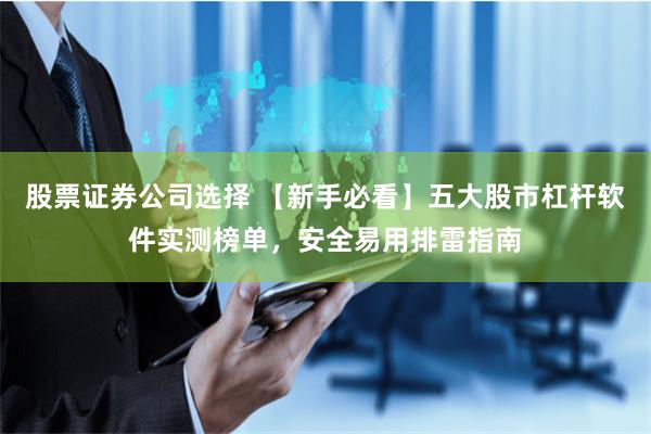 股票证券公司选择 【新手必看】五大股市杠杆软件实测榜单，安全易用排雷指南