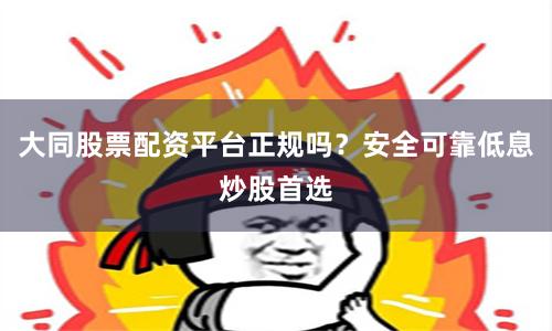 大同股票配资平台正规吗？安全可靠低息炒股首选