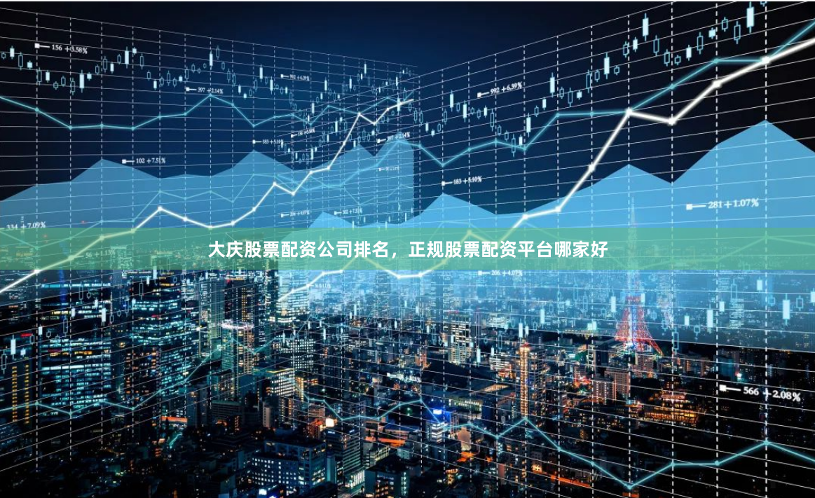 大庆股票配资公司排名，正规股票配资平台哪家好