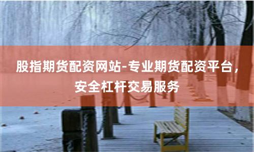 股指期货配资网站-专业期货配资平台，安全杠杆交易服务