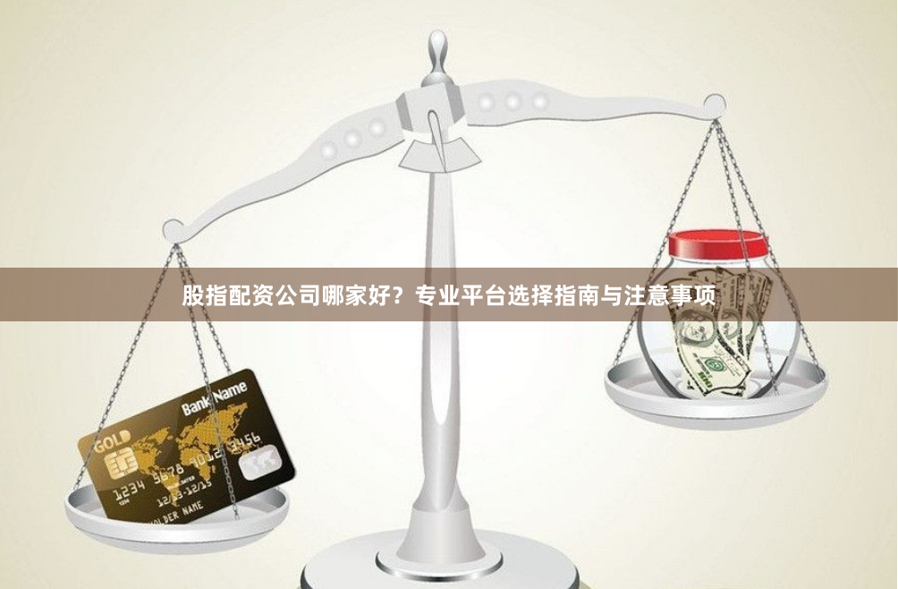 股指配资公司哪家好？专业平台选择指南与注意事项