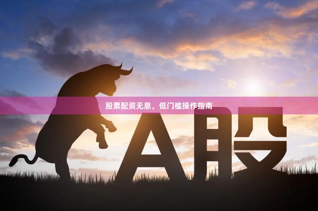股票配资无息，低门槛操作指南