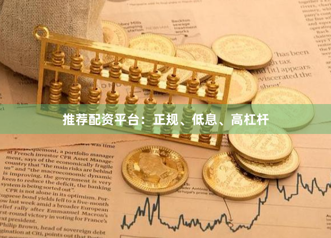 推荐配资平台：正规、低息、高杠杆