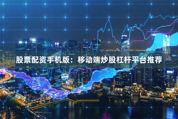 股票配资手机版：移动端炒股杠杆平台推荐