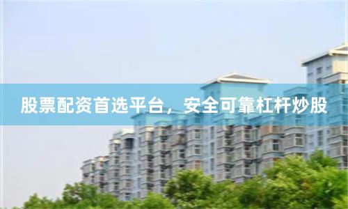 股票配资首选平台，安全可靠杠杆炒股