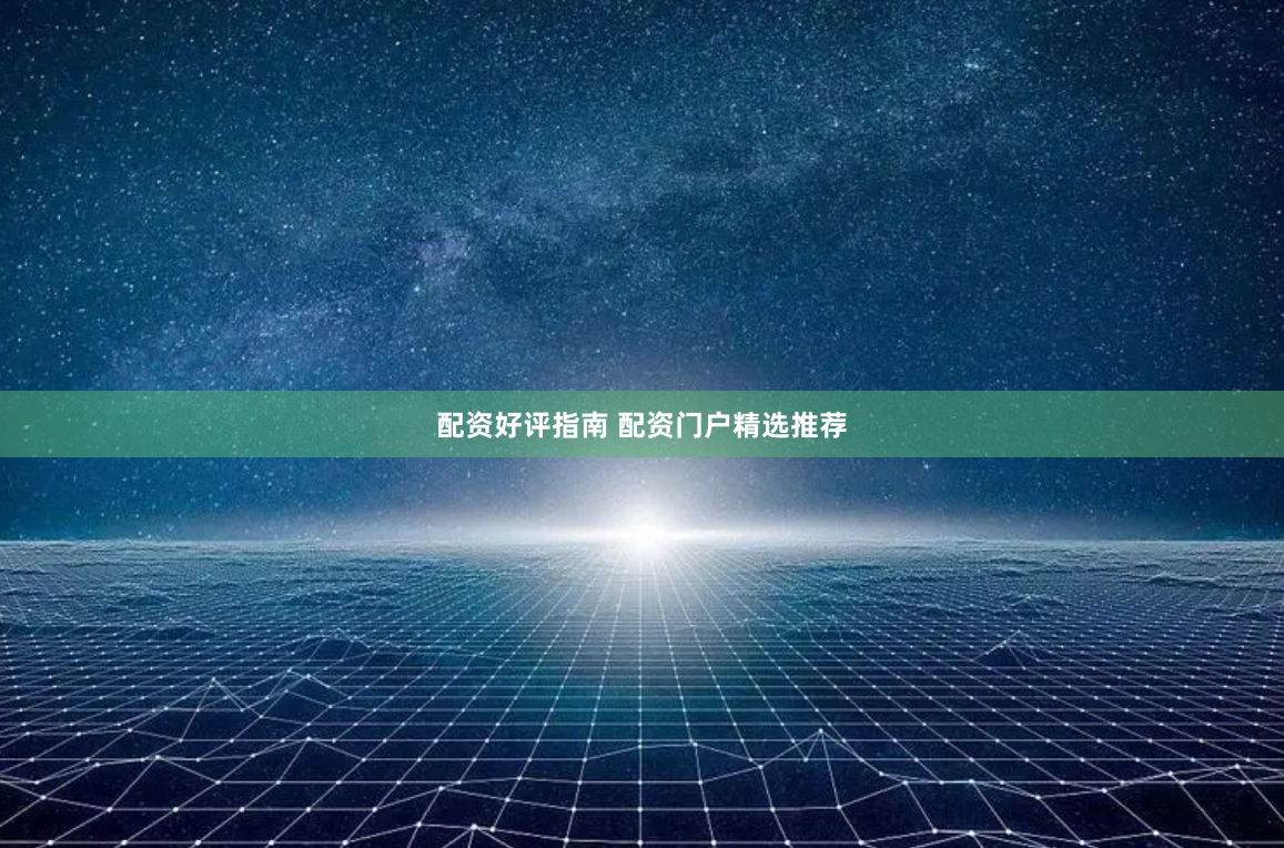 配资好评指南 配资门户精选推荐