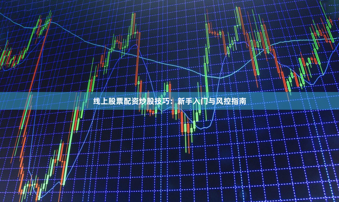 线上股票配资炒股技巧：新手入门与风控指南