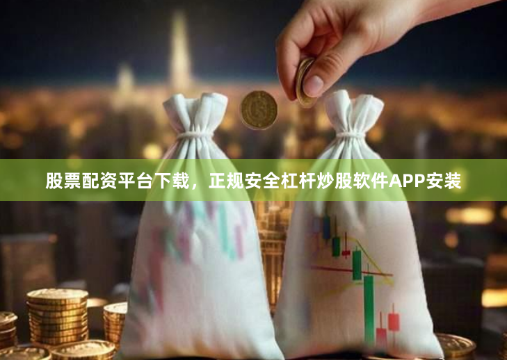 股票配资平台下载，正规安全杠杆炒股软件APP安装