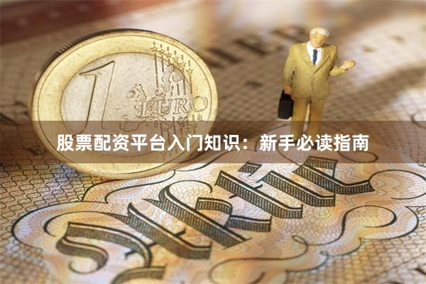 股票配资平台入门知识：新手必读指南