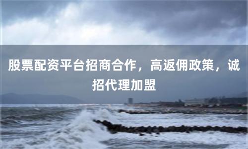 股票配资平台招商合作，高返佣政策，诚招代理加盟