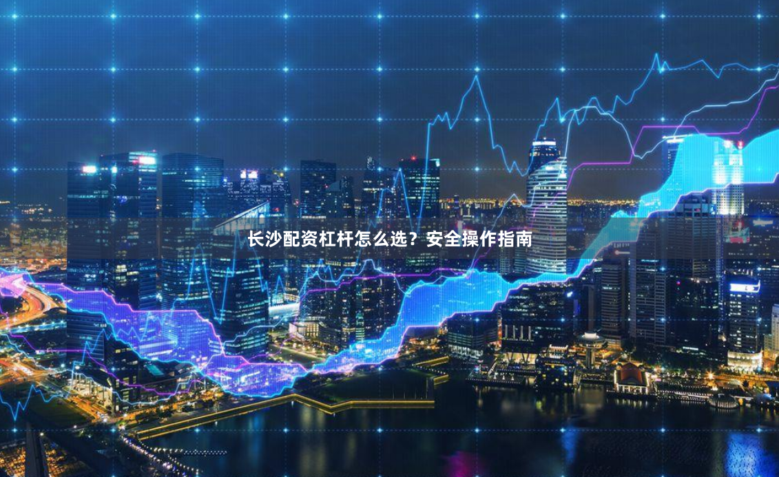 长沙配资杠杆怎么选？安全操作指南