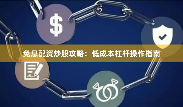 免息配资炒股攻略：低成本杠杆操作指南